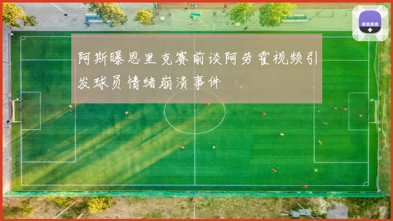 阿斯曝恩里克赛前谈阿劳霍视频引发球员情绪崩溃事件
