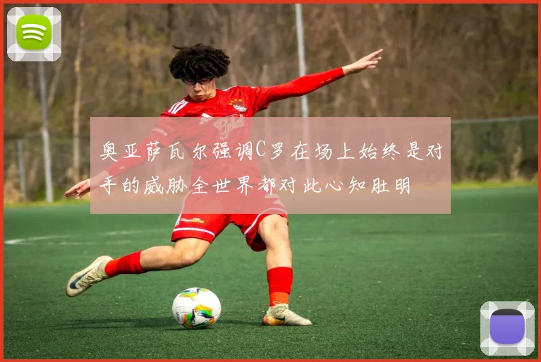 奥亚萨瓦尔强调C罗在场上始终是对手的威胁全世界都对此心知肚明