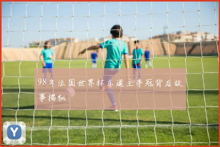 98年法国世界杯东道主夺冠背后故事揭秘