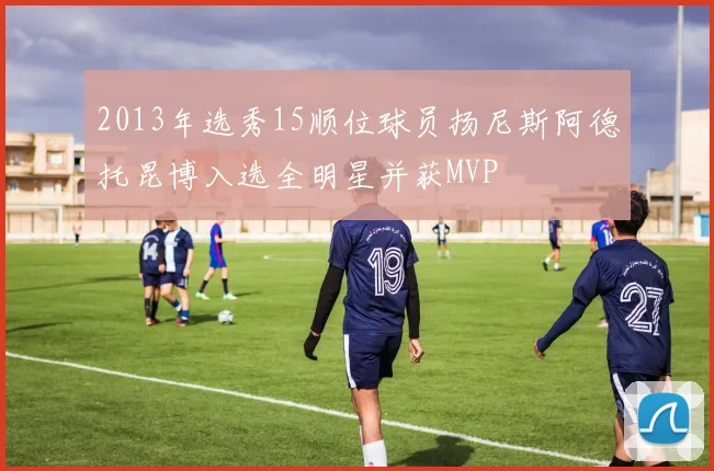 2013年选秀15顺位球员扬尼斯阿德托昆博入选全明星并获MVP