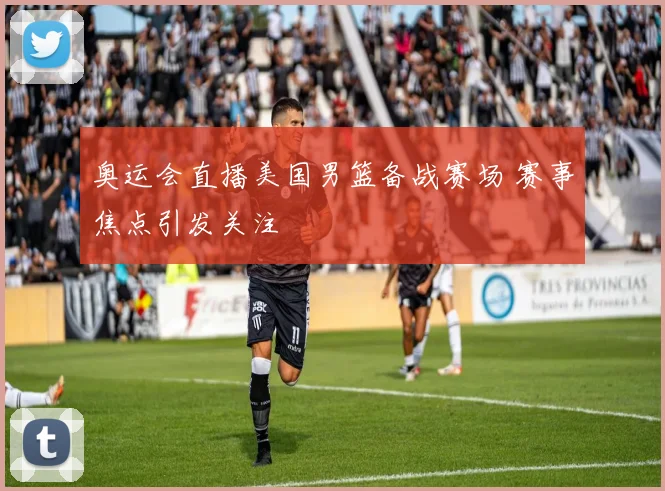 奥运会直播美国男篮备战赛场 赛事焦点引发关注